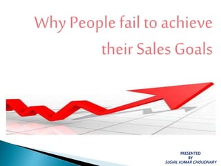 Why People fail to achieve
their Sales Goals
PRESENTED
BY
SUSHIL KUMAR CHOUDHARY
 