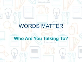 WORDS MATTER
Who Are You Talking To?
 