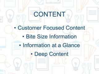 CONTENT
• Customer Focused Content
• Bite Size Information
• Information at a Glance
• Deep Content
 