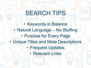 SEARCH TIPS
• Keywords in Balance
• Natural Language – No Stuffing
• Purpose for Every Page
• Unique Titles and Meta Descriptions
• Frequent Updates
• Relevant Links
 