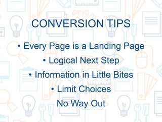 CONVERSION TIPS
• Every Page is a Landing Page
• Logical Next Step
• Information in Little Bites
• Limit Choices
No Way Out
 