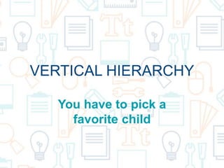 VERTICAL HIERARCHY
You have to pick a
favorite child
 