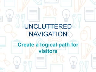 UNCLUTTERED
NAVIGATION
Create a logical path for
visitors
 