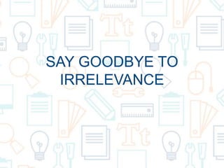SAY GOODBYE TO
IRRELEVANCE
 