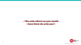 #EmployeeEngagement
“Do unto others as you would
have them do unto you”
28
 
