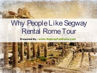 Why PeopleLikeSegway
Rental RomeTour
Presented By – www.SegwayFunRome.com
 