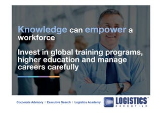 Knowledge can empower a 
workforce 
Invest in global training programs, 
higher education and manage 
careers carefully 
Corporate Advisory l Executive Search l Logistics Academy 
 