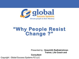 “Why People Resist
Change ?”
Elevate people to their Mastery
Copyright : Global Success Systems FZ LLC
Presented by : Sreechith Radhakrishnan
Trainer, Life Coach and
Consultant
 