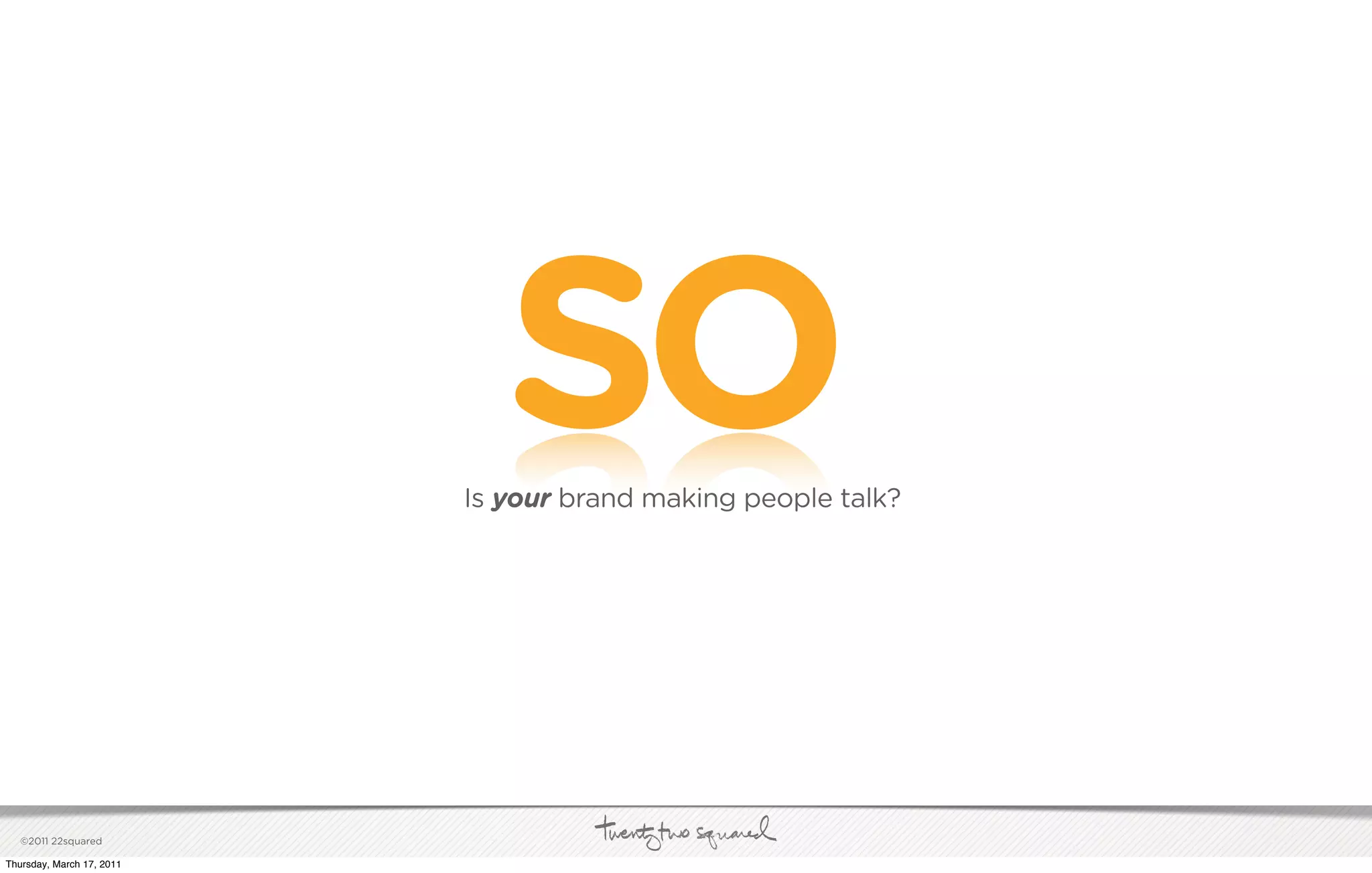 SO
                           Is your brand making people talk?




   ©2011 22squared

Thursday, March 17, 2011
 