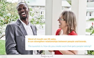 Word of mouth can lift sales.
                  It can strengthen relationships between people and brands.

                  The question is, how do you create work that gets people talking?




©2011 22squared
 