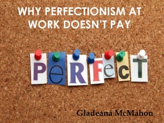 © Gladeana McMahon, 2013
WHY PERFECTIONISM AT
WORK DOESN’T PAY
Gladeana McMahon
 