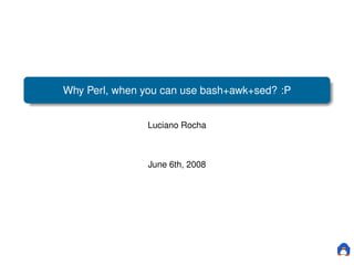 Why Perl, when you can use bash+awk+sed? :P


               Luciano Rocha



                June 6th, 2008
