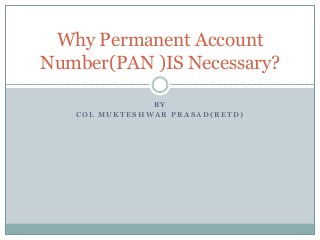 B Y
C O L M U K T E S H W A R P R A S A D ( R E T D )
Why Permanent Account
Number(PAN )IS Necessary?
 