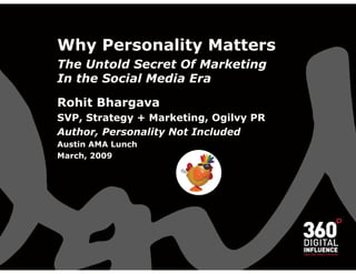 Why Personality Matters
The Untold Secret Of Marketing
In the Social Media Era

Rohit Bhargava
SVP, Strategy + Marketing, Ogilvy PR
Author, Personality Not Included
Austin AMA Lunch
March, 2009
 