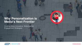 Why Personalization is
Media’s Next Frontier
Crafting More Innovative, Multichannel
Engagement Strategies
#mediasnextfrontier
 