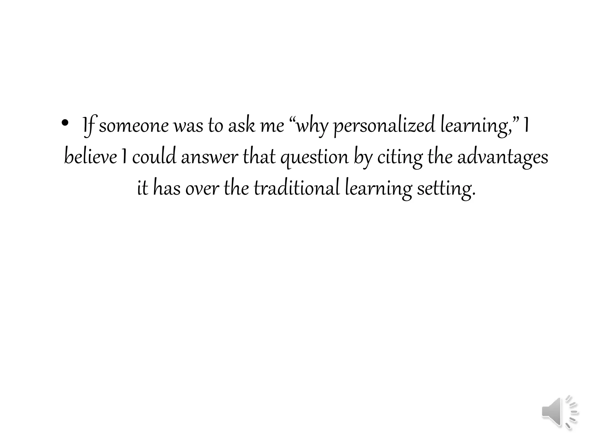• If someone was to ask me “why personalized learning,” I
believe I could answer that question by citing the advantages
it has over the traditional learning setting.