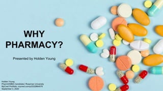 Holden Young
PharmD/MBA Candidate | Roseman University
MyCred Portfolio: mycred.com/p/2332864579
September 3, 2020
WHY
PHARMACY?
Presented by Holden Young
 