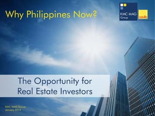 Why Philippines Now?

The Opportunity for
Real Estate Investors
KMC MAG Group
January 2014

 