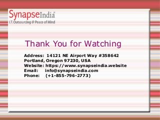 Thank You for Watching
Address: 14121 NE Airport Way #358642
Portland, Oregon 97230, USA
Website: https://www.synapseindia.website
Email: info@synapseindia.com
Phone: (+1-855-796-2773)
 