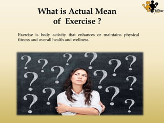 What is Actual Mean
of Exercise ?
Exercise is body activity that enhances or maintains physical
fitness and overall health and wellness.
 