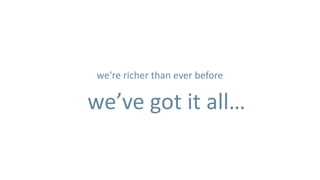 we’re richer than ever before

we’ve got it all…
 
