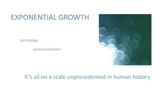 EXPONENTIAL GROWTH

  technology

         world population




    It’s all on a scale unpresedented in human history
 