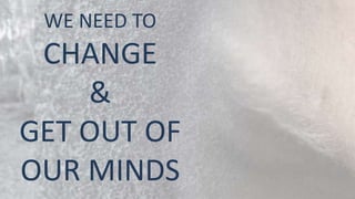 WE NEED TO
 CHANGE
    &
GET OUT OF
OUR MINDS
 