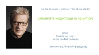 Sir Ken Robinson : writer of “Out of our Minds”



                            CREATIVITY! INNOVATION! IMAGINATION



                                                   WHY?
                                            Flexibility of mind;
                                         easier to adapt to change


                                      Economically / culturally / personally
www.stateofcreativity.com
 