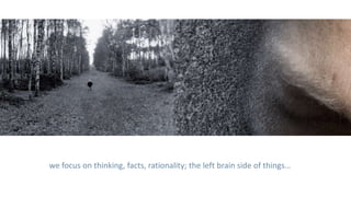we focus on thinking, facts, rationality; the left brain side of things…
 