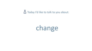 Today I’d like to talk to you about:




       change
 