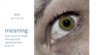 but:
     It’s ‘5 to 12’



meaning:
if you want to cange,
now would be
a good the time
to do it!
 