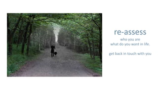 re-assess
     who you are
what do you want in life.

get back in touch with you
 