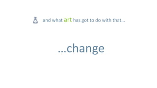 and what art has got to do with that…




      …change
 