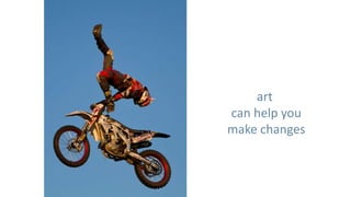 art
can help you
make changes
 