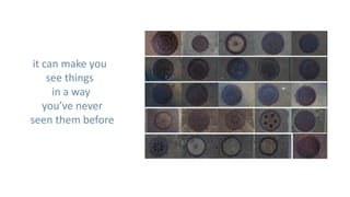 it can make you
     see things
      in a way
    you’ve never
seen them before
 