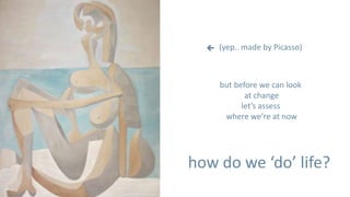  (yep.. made by Picasso)



     but before we can look
            at change
           let’s assess
      where we’re at now




how do we ‘do’ life?
 