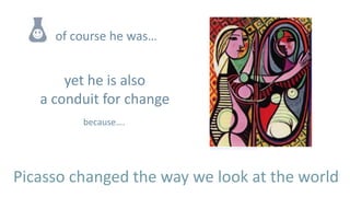 of course he was…


       yet he is also
   a conduit for change
         because….

                          tonybrewerco.wordpress.com




Picasso changed the way we look at the world
 