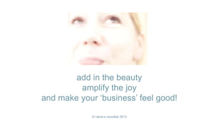 add in the beauty
         amplify the joy
and make your ‘business’ feel good!

             © niene’s moodlab 2013
 