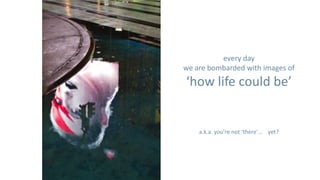 every day
we are bombarded with images of
‘how life could be’


    a.k.a. you’re not ‘there’… yet?
 