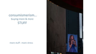 consumismerism…
 buying more & more
        STUFF




more stuff : more stress
 