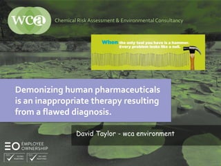 Chemical RiskAssessment & Environmental Consultancy
1
Demonizing human pharmaceuticals
is an inappropriate therapy resulting
from a flawed diagnosis.
David Taylor - wca environment
 
