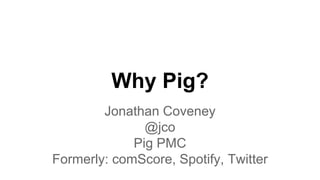 Why Pig?
Jonathan Coveney
@jco
Pig PMC
Formerly: comScore, Spotify, Twitter
 