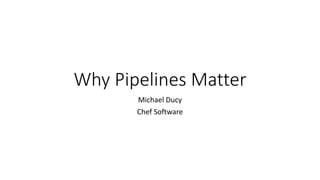 Why Pipelines Matter
Michael Ducy
Chef Software
 