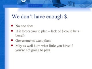 We don’t have enough $.  No one does If it forces you to plan – lack of $ could be a benefit Governments want plans May as well burn what little you have if you’re not going to plan 