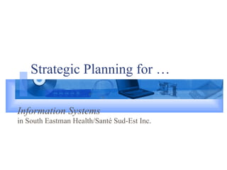 Strategic Planning for … Information Systems   in South Eastman Health/Santé Sud-Est Inc. 