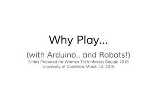 Why Play...
(with Arduino.. and Robots!)
Slides Prepared for Women Tech Makers Baguio 2016
University of Cordillera March 12, 2016
 