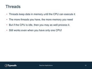 Threads
• Threads keep data in memory until the CPU can execute it
• The more threads you have, the more memory you need
• But if the CPU is idle, then you may as well process it.
• Still works even when you have only one CPU!
Reactive Applications 11
 