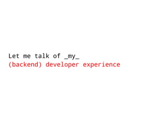 Let me talk of _my_ 
(backend) developer experience 
 