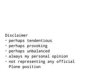 Disclaimer 
• perhaps tendentious 
• perhaps provoking 
• perhaps unbalanced 
• always my personal opinion 
• not representing any official 
Plone position 
 