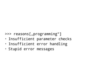 >>> reasons[„programming“] 
• Insufficient parameter checks 
• Insufficient error handling 
• Stupid error messages 
 